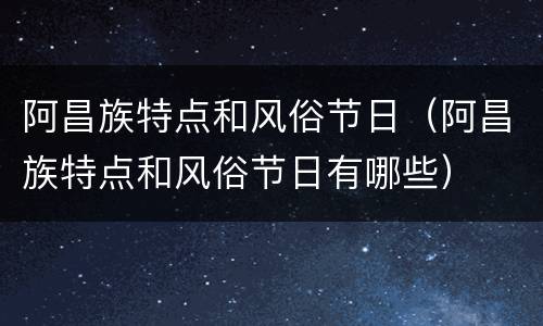 阿昌族特点和风俗节日（阿昌族特点和风俗节日有哪些）