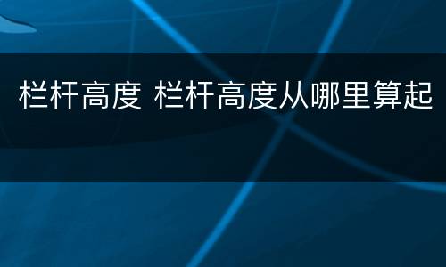栏杆高度 栏杆高度从哪里算起