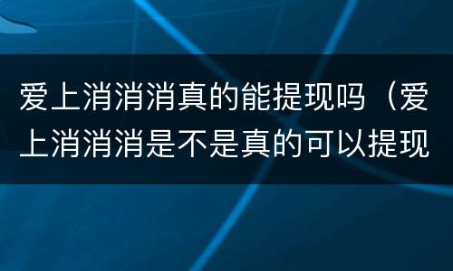 爱上消消消真的能提现吗（爱上消消消是不是真的可以提现）