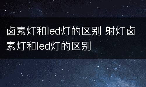 卤素灯和led灯的区别 射灯卤素灯和led灯的区别