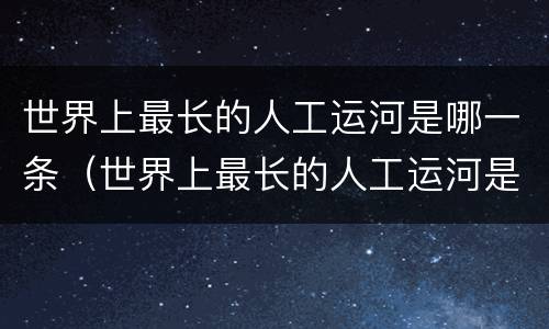 世界上最长的人工运河是哪一条（世界上最长的人工运河是哪一条河）