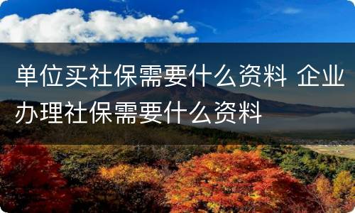 单位买社保需要什么资料 企业办理社保需要什么资料