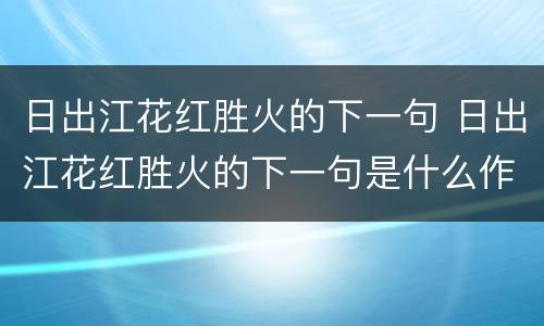 日出江花红胜火的下一句 日出江花红胜火的下一句是什么作者是谁