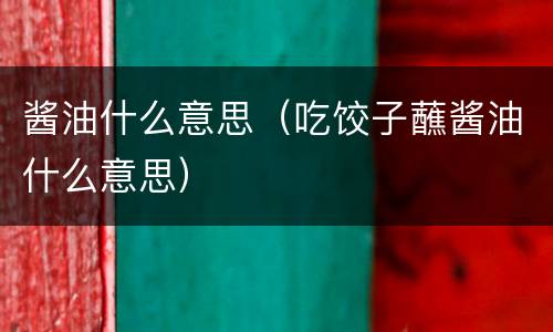 酱油什么意思（吃饺子蘸酱油什么意思）