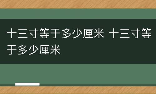 十三寸等于多少厘米 十三寸等于多少厘米