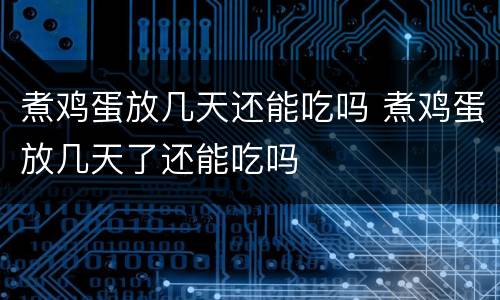 煮鸡蛋放几天还能吃吗 煮鸡蛋放几天了还能吃吗