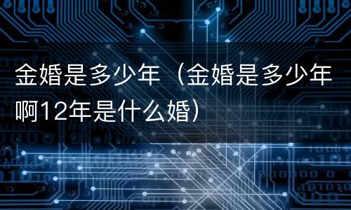 金婚是多少年（金婚是多少年啊12年是什么婚）