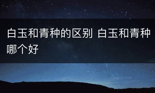 白玉和青种的区别 白玉和青种哪个好