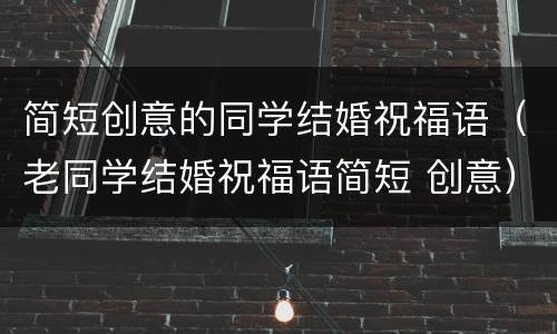 简短创意的同学结婚祝福语（老同学结婚祝福语简短 创意）