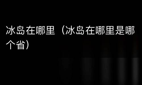 冰岛在哪里（冰岛在哪里是哪个省）