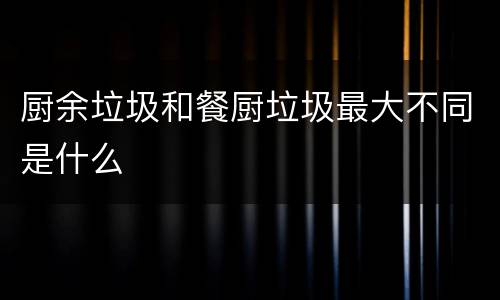 厨余垃圾和餐厨垃圾最大不同是什么