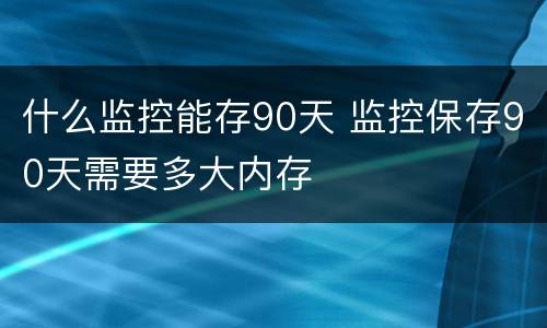 什么监控能存90天 监控保存90天需要多大内存