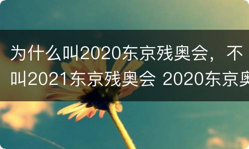 为什么叫2020东京残奥会，不叫2021东京残奥会 2020东京奥运会及残奥会的称呼保留的原因