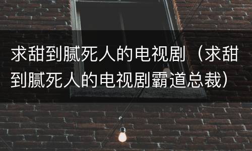求甜到腻死人的电视剧（求甜到腻死人的电视剧霸道总裁）