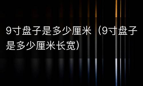 9寸盘子是多少厘米（9寸盘子是多少厘米长宽）