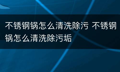 不锈钢锅怎么清洗除污 不锈钢锅怎么清洗除污垢
