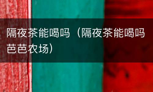 隔夜茶能喝吗（隔夜茶能喝吗芭芭农场）