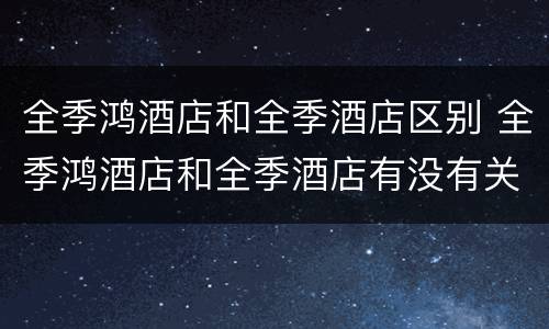 全季鸿酒店和全季酒店区别 全季鸿酒店和全季酒店有没有关联