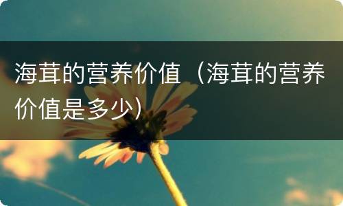 海茸的营养价值（海茸的营养价值是多少）