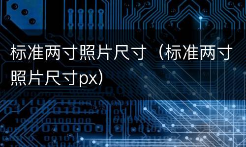 标准两寸照片尺寸（标准两寸照片尺寸px）