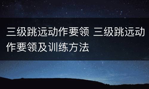 三级跳远动作要领 三级跳远动作要领及训练方法
