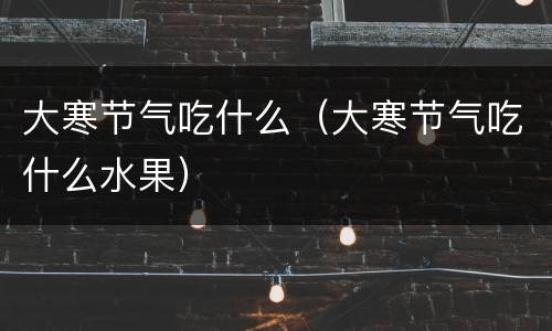 大寒节气吃什么（大寒节气吃什么水果）
