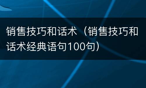 销售技巧和话术（销售技巧和话术经典语句100句）