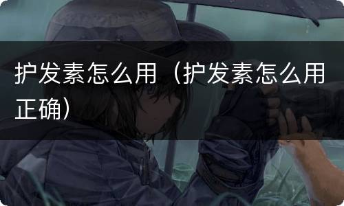 护发素怎么用（护发素怎么用正确）