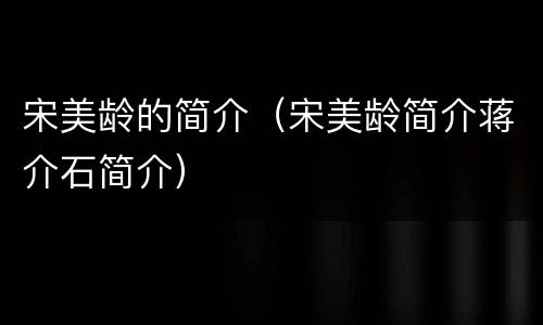 宋美龄的简介（宋美龄简介蒋介石简介）