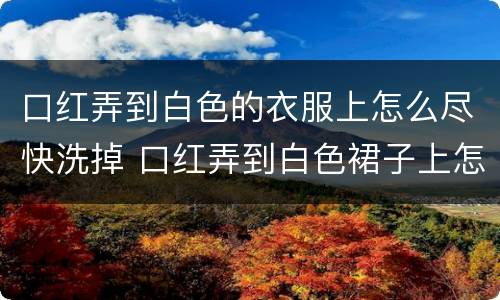 口红弄到白色的衣服上怎么尽快洗掉 口红弄到白色裙子上怎么弄干净