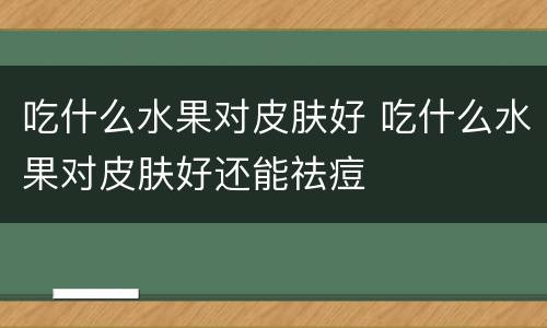 吃什么水果对皮肤好 吃什么水果对皮肤好还能祛痘