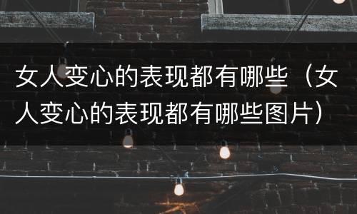女人变心的表现都有哪些（女人变心的表现都有哪些图片）