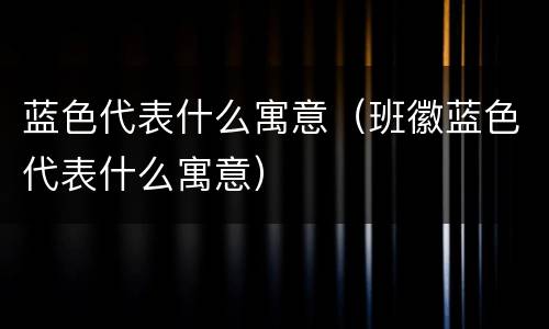 蓝色代表什么寓意（班徽蓝色代表什么寓意）