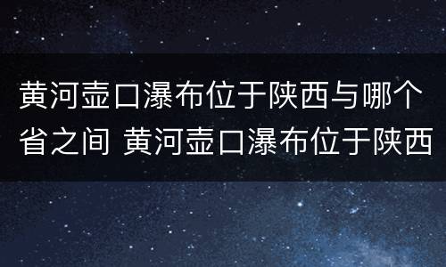 黄河壶口瀑布位于陕西与哪个省之间 黄河壶口瀑布位于陕西与哪个省之间陕西