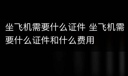 坐飞机需要什么证件 坐飞机需要什么证件和什么费用