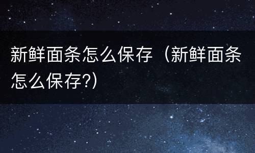 新鲜面条怎么保存(新鲜面条怎么保存?)