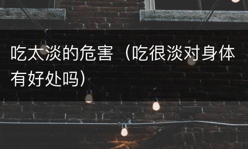 吃太淡的危害（吃很淡对身体有好处吗）