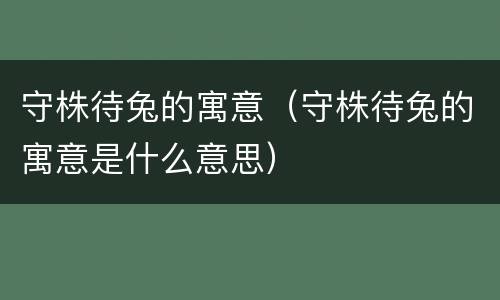 守株待兔的寓意（守株待兔的寓意是什么意思）