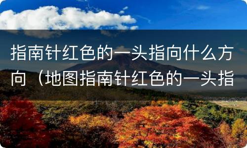 指南针红色的一头指向什么方向（地图指南针红色的一头指向什么方向）