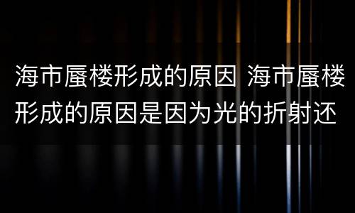 海市蜃楼形成的原因 海市蜃楼形成的原因是因为光的折射还是反射