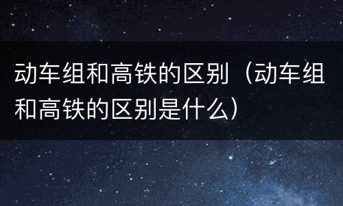 动车组和高铁的区别（动车组和高铁的区别是什么）