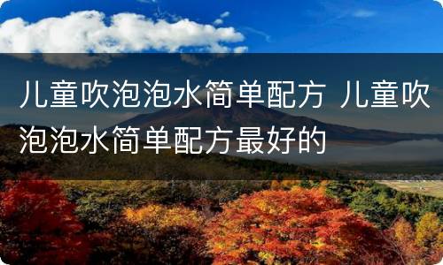 儿童吹泡泡水简单配方 儿童吹泡泡水简单配方最好的