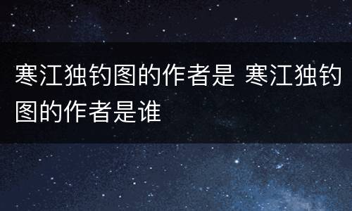 寒江独钓图的作者是 寒江独钓图的作者是谁