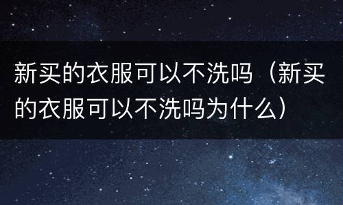 新买的衣服可以不洗吗（新买的衣服可以不洗吗为什么）