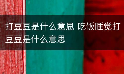 打豆豆是什么意思 吃饭睡觉打豆豆是什么意思