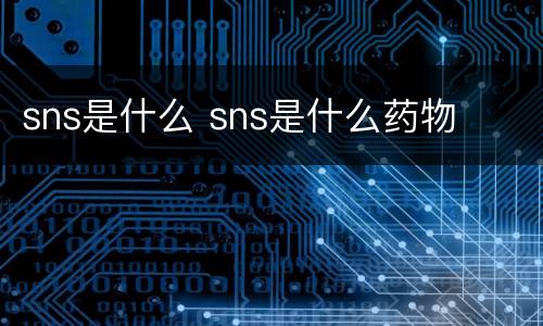 sns是什么 sns是什么药物