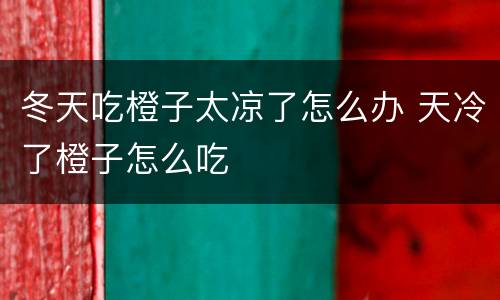 冬天吃橙子太凉了怎么办 天冷了橙子怎么吃