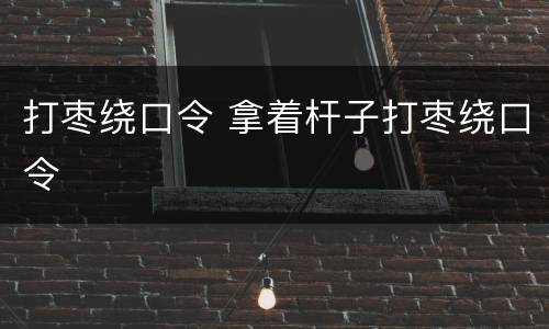 打枣绕口令 拿着杆子打枣绕口令
