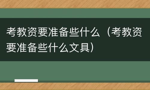考教资要准备些什么（考教资要准备些什么文具）