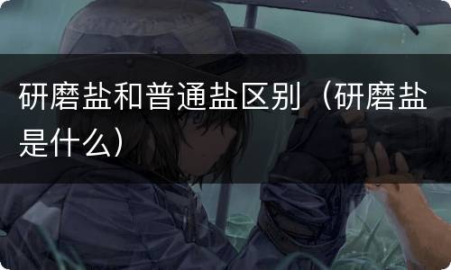 研磨盐和普通盐区别（研磨盐是什么）